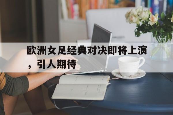 欧洲女足经典对决即将上演，引人期待的简单介绍