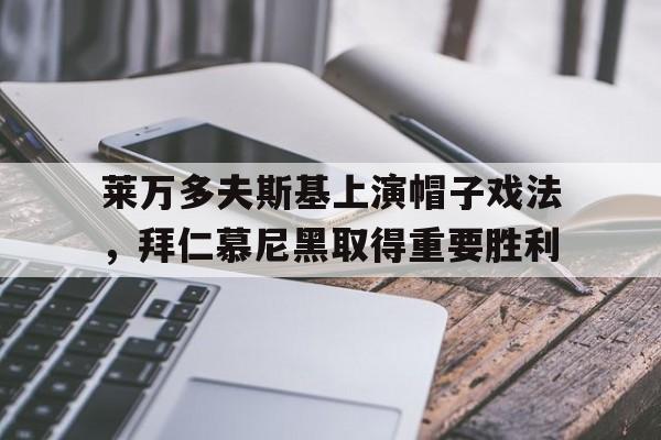 关于莱万多夫斯基上演帽子戏法，拜仁慕尼黑取得重要胜利的信息