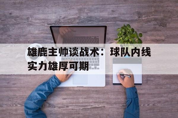 关于雄鹿主帅谈战术：球队内线实力雄厚可期的信息