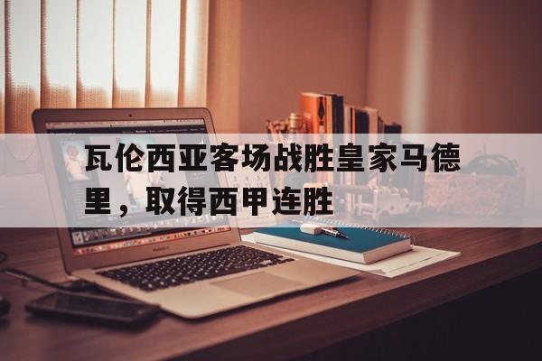 瓦伦西亚客场战胜皇家马德里，取得西甲连胜的简单介绍
