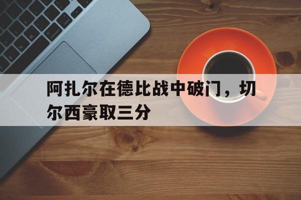 阿扎尔在德比战中破门，切尔西豪取三分的简单介绍