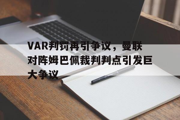 VAR判罚再引争议，曼联对阵姆巴佩裁判判点引发巨大争议